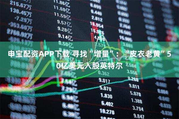 申宝配资APP下载 寻找“增量”：“皮衣老黄”50亿美元入股英特尔