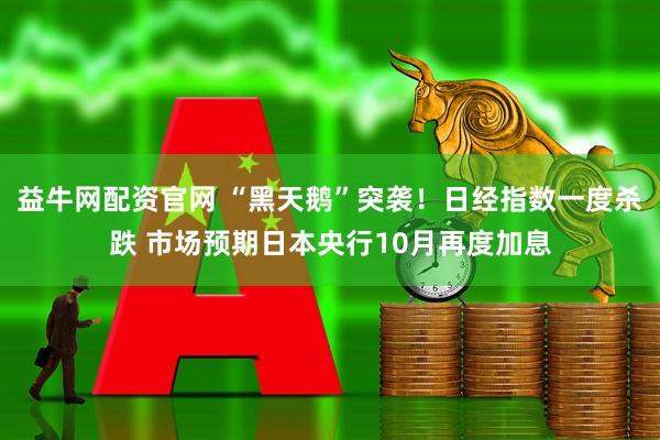 益牛网配资官网 “黑天鹅”突袭！日经指数一度杀跌 市场预期日本央行10月再度加息