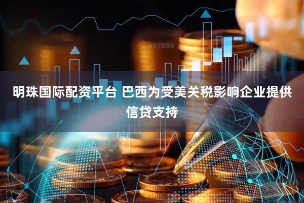 明珠国际配资平台 巴西为受美关税影响企业提供信贷支持