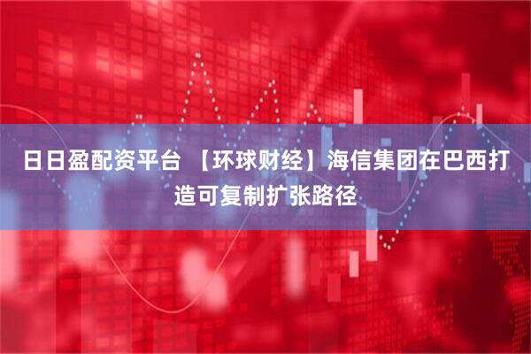 日日盈配资平台 【环球财经】海信集团在巴西打造可复制扩张路径