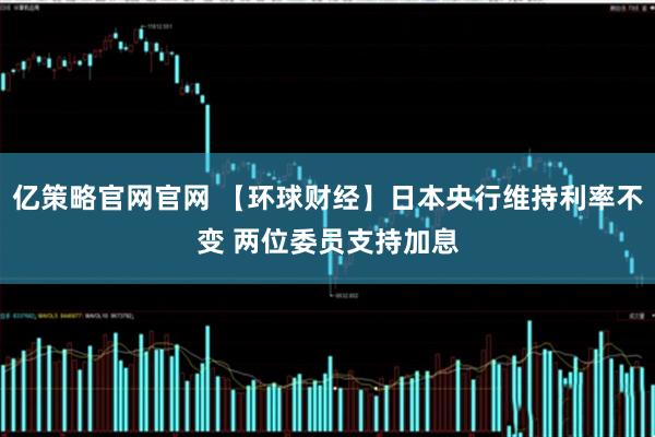 亿策略官网官网 【环球财经】日本央行维持利率不变 两位委员支持加息