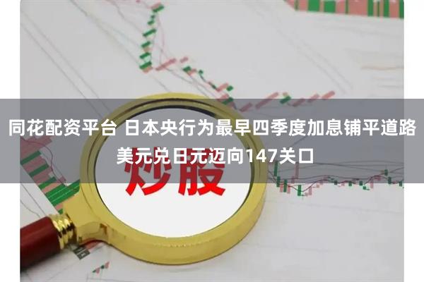 同花配资平台 日本央行为最早四季度加息铺平道路 美元兑日元迈向147关口