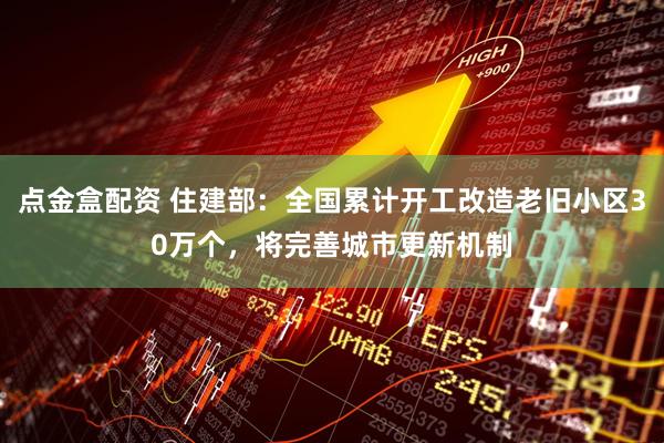 点金盒配资 住建部：全国累计开工改造老旧小区30万个，将完善城市更新机制