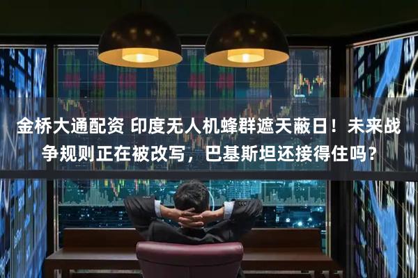 金桥大通配资 印度无人机蜂群遮天蔽日！未来战争规则正在被改写，巴基斯坦还接得住吗？