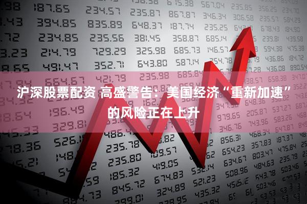 沪深股票配资 高盛警告：美国经济“重新加速”的风险正在上升