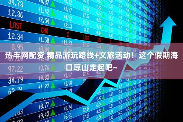 热丰网配资 精品游玩路线+文旅活动！这个假期海口琼山走起吧~