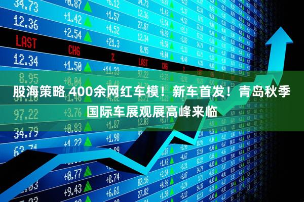 股海策略 400余网红车模！新车首发！青岛秋季国际车展观展高峰来临