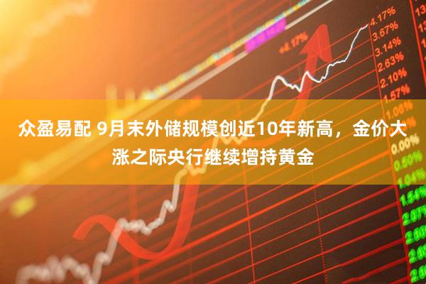 众盈易配 9月末外储规模创近10年新高，金价大涨之际央行继续增持黄金