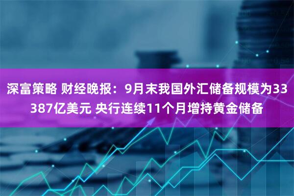深富策略 财经晚报：9月末我国外汇储备规模为33387亿美元 央行连续11个月增持黄金储备