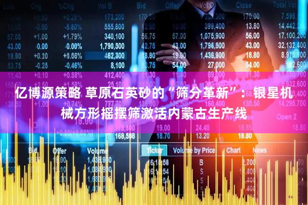 亿博源策略 草原石英砂的“筛分革新”：银星机械方形摇摆筛激活内蒙古生产线