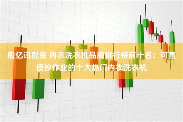 股亿讯配资 内衣洗衣机品牌排行榜前十名：可直接抄作业的十大热门内衣洗衣机