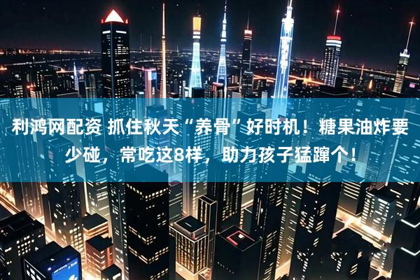 利鸿网配资 抓住秋天“养骨”好时机！糖果油炸要少碰，常吃这8样，助力孩子猛蹿个！
