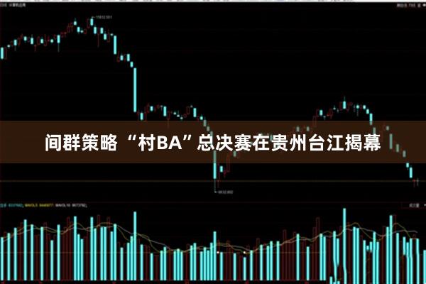 间群策略 “村BA”总决赛在贵州台江揭幕