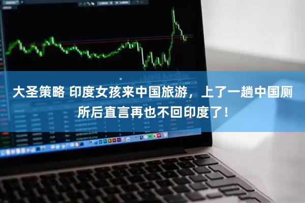 大圣策略 印度女孩来中国旅游,上了一趟中国厕所后直言再也不回印度了!