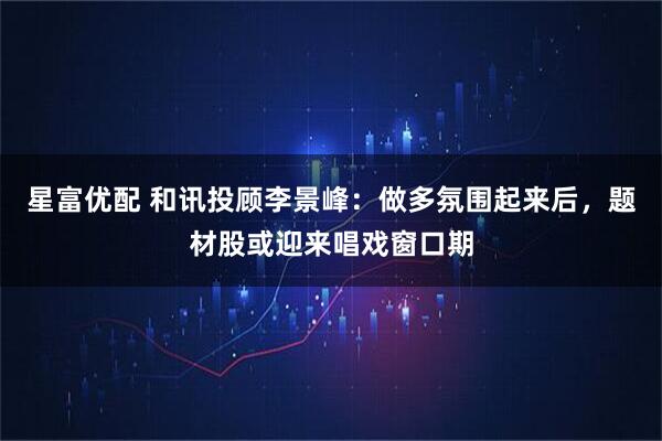 星富优配 和讯投顾李景峰:做多氛围起来后,题材股或迎来唱戏窗口期