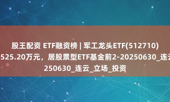 股王配资 ETF融资榜 | 军工龙头ETF(512710)融资净买入8525.20万元，居股票型ETF基金前2-20250630_连云_立场_投资