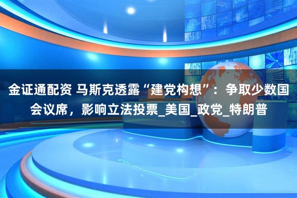 金证通配资 马斯克透露“建党构想”:争取少数国会议席,影响立法投票_美国_政党_特朗普