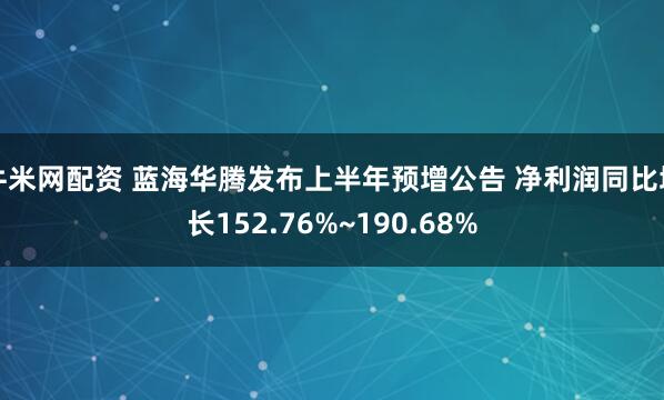 牛米网配资 蓝海华腾发布上半年预增公告 净利润同比增长152.76%~190.68%
