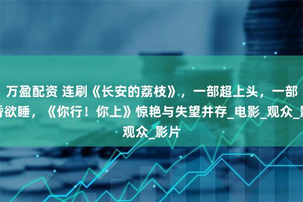 万盈配资 连刷《长安的荔枝》,一部超上头,一部昏昏欲睡,《你行!你上》惊艳与失望并存_电影_观众_影片