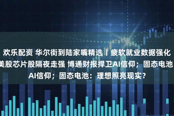 欢乐配资 华尔街到陆家嘴精选丨疲软就业数据强化联储降息理由;美股芯片股隔夜走强 博通财报捍卫AI信仰;固态电池:理想照亮现实?