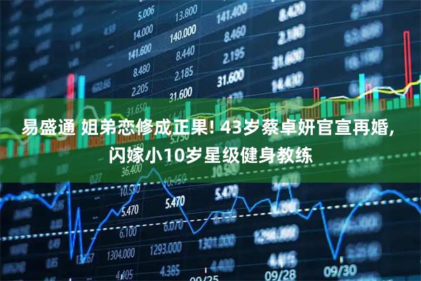 易盛通 姐弟恋修成正果! 43岁蔡卓妍官宣再婚, 闪嫁小10岁星级健身教练